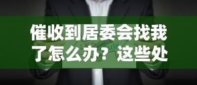 催收到居委会找我了怎么办？这些处理方法一定要学会