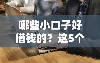 哪些小口子好借钱的？这5个靠谱平台亲测通过率高！