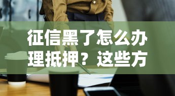 征信黑了怎么办理抵押？这些方法或许能帮你