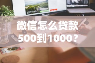 微信怎么贷款500到1000？手把手教你3分钟到账