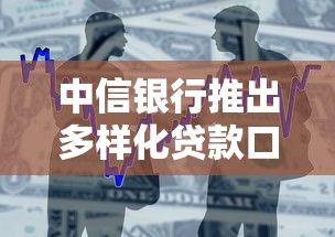 中信银行推出多样化贷款口子怎么选？这篇攻略告诉你哪些产品最划算