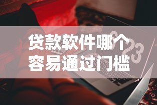 贷款软件哪个容易通过门槛低些？实测分享！这几个平台更容易下款