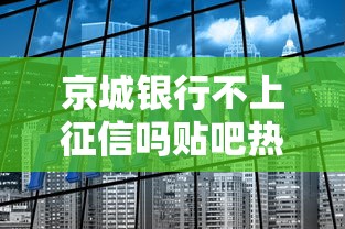 京城银行不上征信吗贴吧热议，真实情况深度解析！