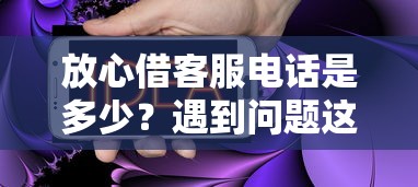 放心借客服电话是多少？遇到问题这样联系最省心