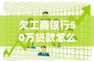 欠工商银行50万贷款怎么办？过来人分享实用解决方法