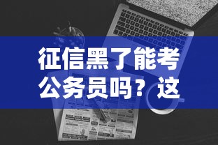 征信黑了能考公务员吗？这4个细节可能影响政审结果
