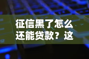 征信黑了怎么还能贷款？这几种方法或许能帮你解决难题