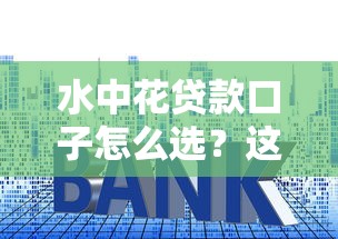 水中花贷款口子怎么选？这5个细节帮你避开套路！