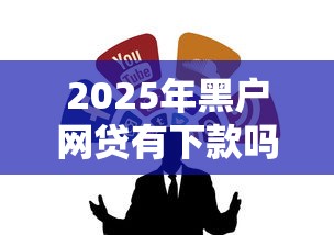 2025年黑户网贷有下款吗？这几个渠道或许能帮到你
