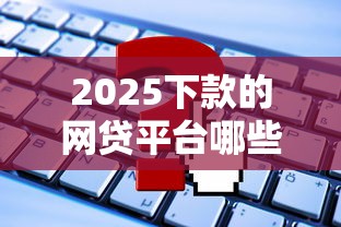 2025下款的网贷平台哪些靠谱？这5个渠道申请攻略