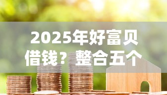 2025年好富贝借钱？整合五个360贷款平台