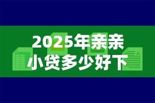 2025年亲亲小贷多少好下款：分享五个小额贷平台最容易下款
