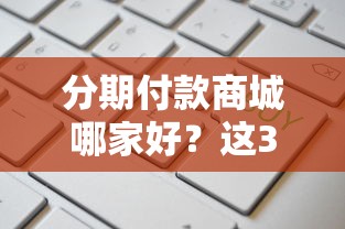 分期付款商城哪家好？这3个平台额度高、利息低！