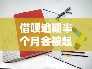 借呗逾期半个月会被起诉吗？真实案例+应对方法全解析