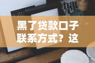 黑了贷款口子联系方式？这些避坑技巧你一定要知道
