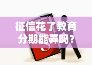 征信花了教育分期能弄吗？别慌！3个靠谱攻略实测