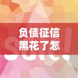 负债征信黑花了怎么工作？6个实用技巧助你逆风翻盘