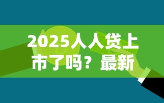 2025人人贷上市了吗？最新进展！普通人还能用它贷款吗？