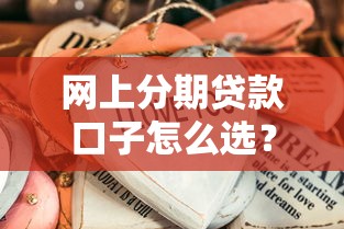 网上分期贷款口子怎么选？这些细节不注意容易踩坑！