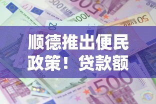 顺德推出便民政策！贷款额度提升、利息直降，这次动真格了