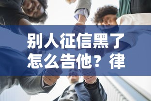别人征信黑了怎么告他？律师教你合法维权步骤