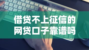 借贷不上征信的网贷口子靠谱吗？这几个平台实测有效