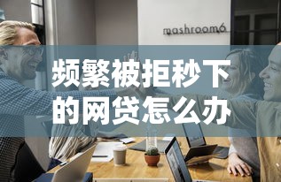 频繁被拒秒下的网贷怎么办？5招教你快速破解难题