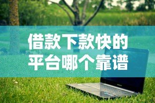 借款下款快的平台哪个靠谱？试试这几个实测推荐！