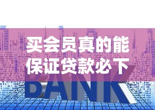 买会员真的能保证贷款必下款吗？揭秘平台背后的‘套路’与正确申贷姿势