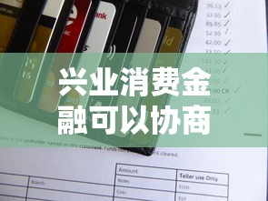 兴业消费金融可以协商吗？协商还款流程及注意事项