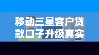 移动三星客户贷款口子升级真实体验 最新评测+避坑指南
