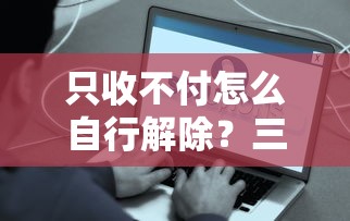 只收不付怎么自行解除？三步搞定账户异常问题