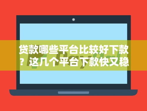 贷款哪些平台比较好下款？这几个平台下款快又稳
