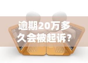 逾期20万多久会被起诉？真实案例+法律分析教你应对催收难题