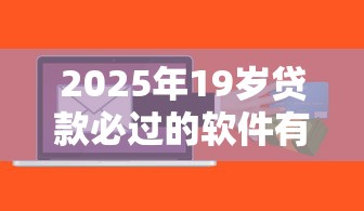 2025年19岁贷款必过的软件有哪些？实测推荐这5款低门槛平台