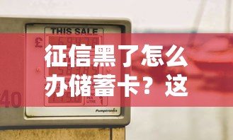 征信黑了怎么办储蓄卡？这3个办法或许能解燃眉之急