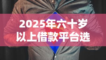 2025年六十岁以上借款平台选哪个靠谱？老年人如何避坑