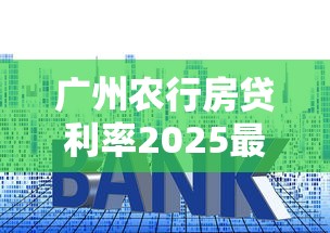 广州农行房贷利率2025最新公告！房贷族必看三大变化