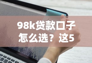 98k贷款口子怎么选？这5个靠谱平台审核快、额度高