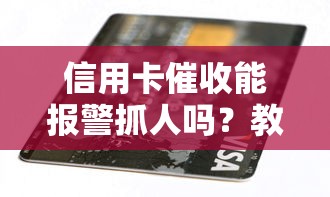 信用卡催收能报警抓人吗？教你正确处理方法和法律底线
