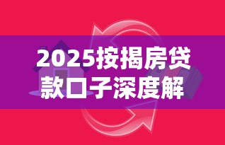 2025按揭房贷款口子深度解析：最新政策+避坑指南