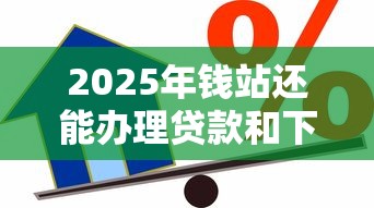 2025年钱站还能办理贷款和下款业务吗？最新政策深度解读