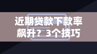 近期贷款下款率飙升？3个技巧+靠谱平台实测攻略