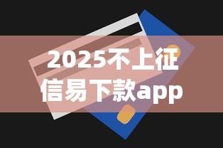 2025不上征信易下款app推荐：这几款轻松解决资金难题
