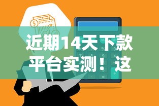 近期14天下款平台实测！这5家贷款产品通过率高、到账快