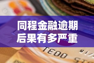 同程金融逾期后果有多严重？这几点千万要注意！