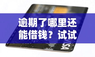 逾期了哪里还能借钱？试试这几个靠谱渠道！