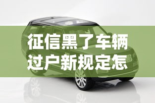 征信黑了车辆过户新规定怎么办？这3招帮你破局