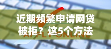 近期频繁申请网贷被拒？这5个方法帮你破解困局