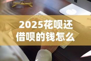 2025花呗还借呗的钱怎么操作最划算？